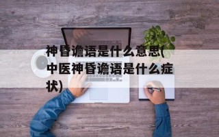 神昏谵语是什么意思(中医神昏谵语是什么症状)