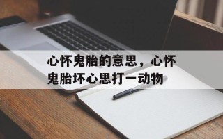 心怀鬼胎的意思，心怀鬼胎坏心思打一动物