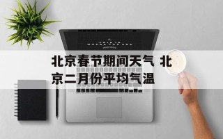 北京春节期间天气 北京二月份平均气温