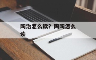 陶治怎么读？陶陶怎么读