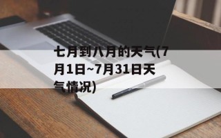 七月到八月的天气(7月1日～7月31日天气情况)