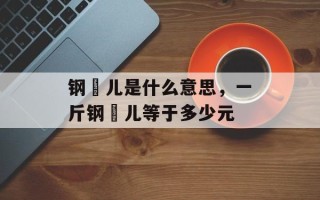 钢镚儿是什么意思，一斤钢镚儿等于多少元