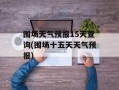 围场天气预报15天查询(围场十五天天气预报)