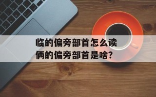 临的偏旁部首怎么读 俩的偏旁部首是啥？