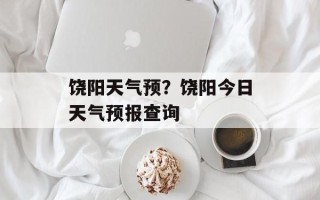 饶阳天气预？饶阳今日天气预报查询