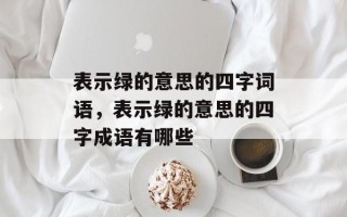 表示绿的意思的四字词语，表示绿的意思的四字成语有哪些