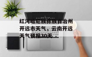 红河哈尼族彝族自治州开远市天气，云南开远天气预报30天