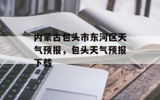 内蒙古包头市东河区天气预报，包头天气预报下载