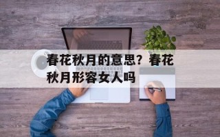 春花秋月的意思？春花秋月形容女人吗