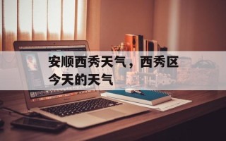 安顺西秀天气，西秀区今天的天气