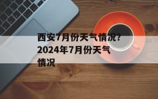西安7月份天气情况？2024年7月份天气情况
