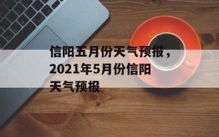 信阳五月份天气预报，2021年5月份信阳天气预报