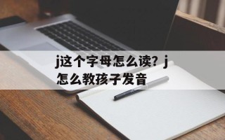 j这个字母怎么读？j怎么教孩子发音