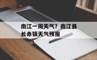 南江一周天气？南江县长赤镇天气预报
