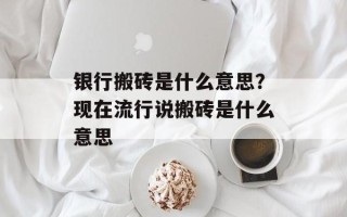 银行搬砖是什么意思？现在流行说搬砖是什么意思