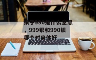 银子990是什么意思，999银和990银哪个对身体好