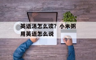 英语汤怎么读？小米粥用英语怎么说