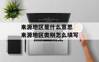来源地区是什么意思 来源地区类别怎么填写