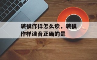 装模作样怎么读，装模作样读音正确的是