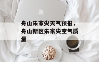 舟山朱家尖天气预报，舟山新区朱家尖空气质量