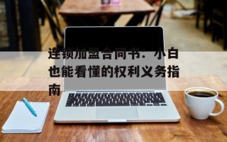 连锁加盟合同书：小白也能看懂的权利义务指南