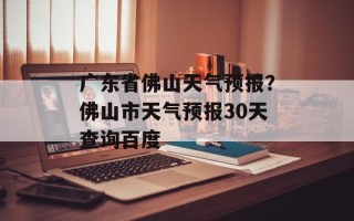 广东省佛山天气预报？佛山市天气预报30天查询百度