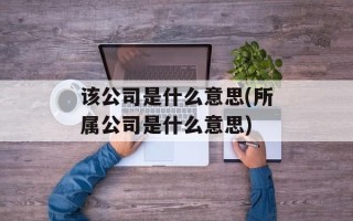 该公司是什么意思(所属公司是什么意思)
