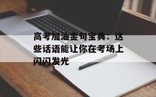 高考加油金句宝典：这些话语能让你在考场上闪闪发光