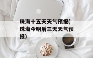 珠海十五天天气预报(珠海今明后三天天气预报)