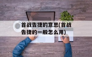 首战告捷的意思(首战告捷的一般怎么用)