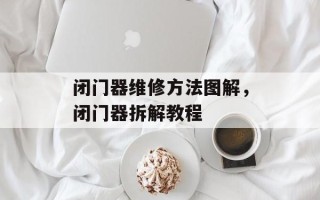 闭门器维修方法图解，闭门器拆解教程