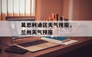 吴忠利通区天气预报，兰州天气预报