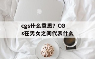 cgs什么意思？CGs在男女之间代表什么