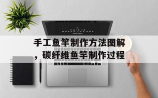 手工鱼竿制作方法图解，碳纤维鱼竿制作过程