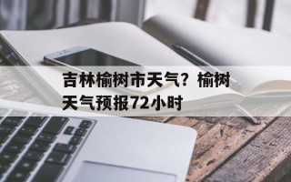 吉林榆树市天气？榆树天气预报72小时