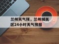 兰州天气预，兰州城关区24小时天气预报