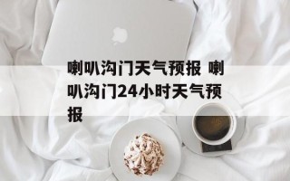 喇叭沟门天气预报 喇叭沟门24小时天气预报