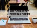 乐山天气预报15天气，四川旅游天气预报15天