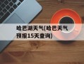 哈巴湖天气(哈巴天气预报15天查询)
