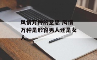 风情万种的意思 风情万种是形容男人还是女人