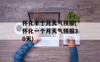 怀化半个月天气预报(怀化一个月天气预报30天)