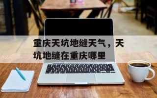 重庆天坑地缝天气，天坑地缝在重庆哪里
