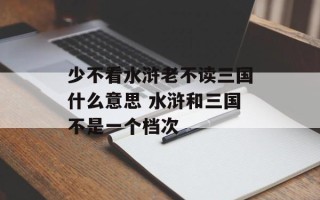 少不看水浒老不读三国什么意思 水浒和三国不是一个档次