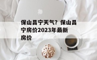 保山昌宁天气？保山昌宁房价2023年最新房价