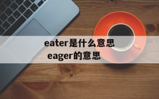 eater是什么意思 eager的意思