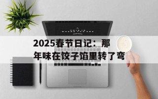 2025春节日记：那年味在饺子馅里转了弯