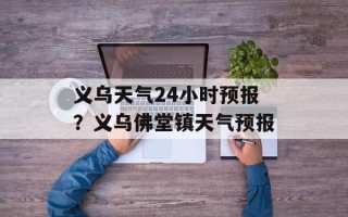 义乌天气24小时预报？义乌佛堂镇天气预报