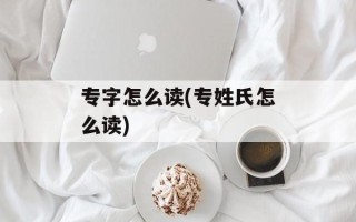 专字怎么读(专姓氏怎么读)