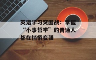 英语学习突围战：掌握“小事哲学”的普通人都在悄悄变强