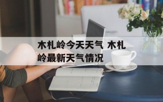 木札岭今天天气 木札岭最新天气情况
